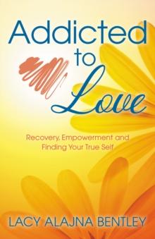 Addicted to Love : Recovery, Empowerment and Finding Your True Self