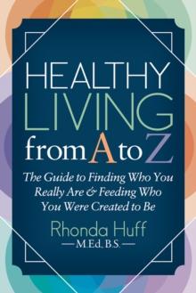 Healthy Living from A to Z : The Guide to Finding Who You Really Are & Feeding Who You Were Created to Be