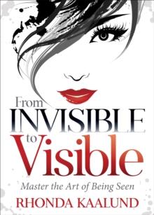 From Invisible to Visible : Master the Art of Being Seen