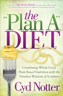 The "Plan A" Diet : Combining Whole Food, Plant Based Nutrition with the Timeless Wisdom of Scripture