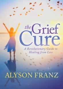 The Grief Cure : A Revolutionary Guide to Healing from Loss