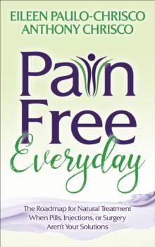 Pain Free Everyday : The Roadmap for Natural Treatment When Pills, Injections, or Surgery Aren't Your Solutions