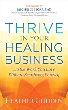 Thrive in Your Healing Business : Do the Work You Love Without Sacrificing Yourself