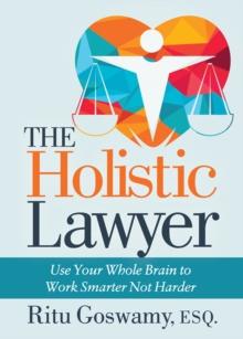 The Holistic Lawyer : Use Your Whole Brain to Work Smarter Not Harder