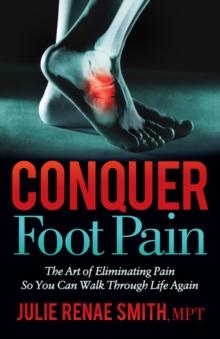 Conquer Foot Pain : The Art of Eliminating Pain So You Can Walk Through Life Again