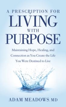 A Prescription for Living with Purpose : Maintaining Hope, Healing and Connection as You Create the Life You Were Destined to Live