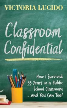 Classroom Confidential : How I Survived 33 Years in a Public School Classroom . . . And You Can Too!