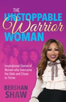 The Unstoppable Warrior Woman : Inspirational Stories of Women who Overcame the Odds and Chose to Thrive