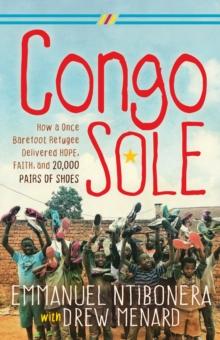 Congo Sole : How A Once Barefoot Refugee Delivered Hope, Faith, And 20,000 Pairs Of Shoes