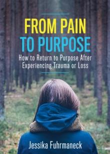 From Pain to Purpose : How to Return to Purpose After Experiencing Trauma or Loss