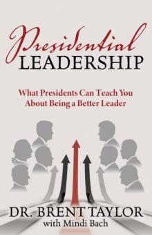 Presidential Leadership : What Presidents Can Teach You About Being a Better Leader