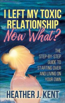 I Left My Toxic Relationship-Now What? : The Step-By-Step Guide to Starting Over and Living on Your Own