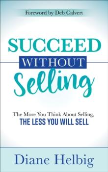 Succeed Without Selling : The More You Think About Selling, the Less You Will Sell