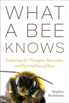 What a Bee Knows : Exploring the Thoughts, Memories, and Personalities of Bees