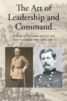 The Art of Leadership and Command : A Study of McClellan and Lee and Their Contemporaries (1861-1865)