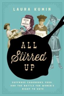 All Stirred Up : Suffrage Cookbooks, Food, and the Battle for Women's Right to Vote