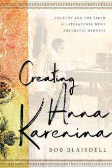 Creating Anna Karenina : Tolstoy and the Birth of Literature's Most Enigmatic Heroine