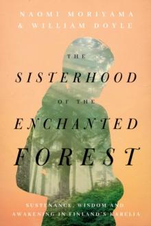 The Sisterhood of the Enchanted Forest : Sustenance, Wisdom, and Awakening in Finland's Karelia