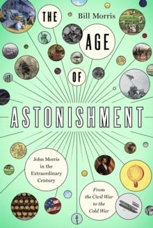 The Age of Astonishment : John Morris in the Miracle CenturyFrom the Civil War to the Cold War