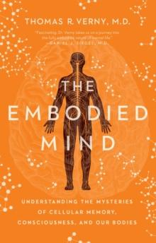 The Embodied Mind : Understanding the Mysteries of Cellular Memory, Consciousness, and Our Bodies