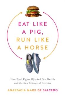 Eat Like a Pig, Run Like a Horse : How Food Fights Hijacked Our Health and the New Science of Exercise