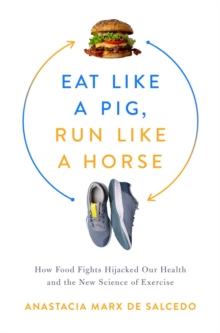 Eat Like a Pig, Run Like a Horse : How Food Fights Hijacked Our Health and the New Science of Exercise