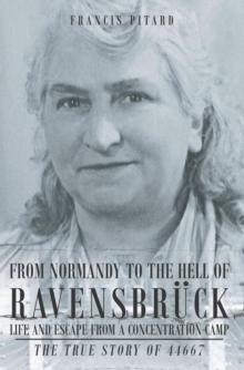 From Normandy To The Hell Of Ravensbruck Life and Escape from a Concentration Camp : The True Story of 44667