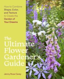 The Ultimate Flower Gardeners Guide : How to Combine Shape, Color, and Texture to Create the Garden of Your Dreams