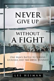 Never Give Up Without A Fight : One Man's Battle To Survive Leukemia And The Music Business