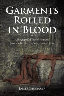 Garments Rolled in Blood : A Biographical Tale of Jesus and John the Baptist, the Forerunner of Jesus