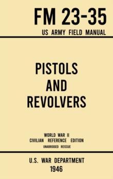 Pistols and Revolvers - FM 23-35 US Army Field Manual (1946 World War II Civilian Reference Edition) : Unabridged Technical Manual On Vintage and Collectible Side and Handheld Firearms from the Wartim