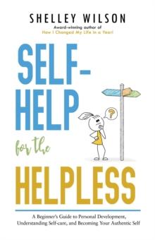 Self-Help for the Helpless: A Beginner's Guide to Personal Development, Understanding Self-care, and Becoming Your Authentic Self