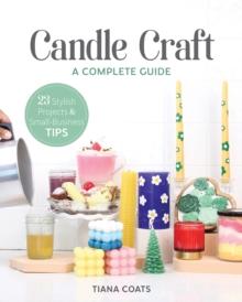 Candle Craft : A Complete Guide; 23 Stylish Projects & Small-Business Tips