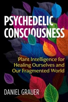 Psychedelic Consciousness : Plant Intelligence for Healing Ourselves and Our Fragmented World