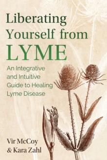 Liberating Yourself from Lyme : An Integrative and Intuitive Guide to Healing Lyme Disease