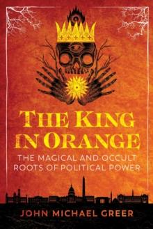 The King in Orange : The Magical and Occult Roots of Political Power