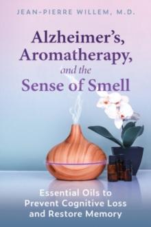 Alzheimer's, Aromatherapy, and the Sense of Smell : Essential Oils to Prevent Cognitive Loss and Restore Memory