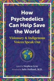 How Psychedelics Can Help Save the World : Visionary and Indigenous Voices Speak Out