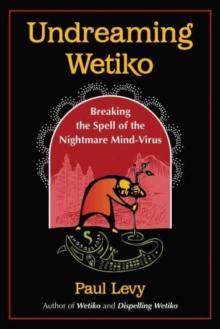 Undreaming Wetiko : Breaking the Spell of the Nightmare Mind-Virus