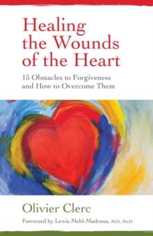 Healing the Wounds of the Heart : 15 Obstacles to Forgiveness and How to Overcome Them