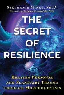 The Secret of Resilience : Healing Personal and Planetary Trauma through Morphogenesis