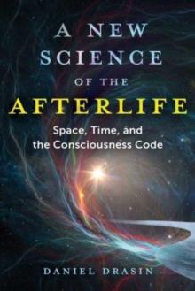 A New Science of the Afterlife : Space, Time, and the Consciousness Code