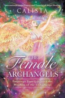 The Female Archangels : Empower Your Life with the Wisdom of the 17 Archeiai