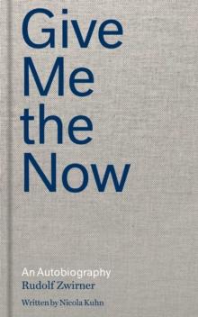 Rudolf Zwirner: Give Me the Now : An Autobiography