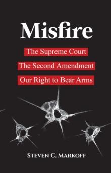 Misfire : The Supreme Court, the Second Amendment, and Our Right to Bear Arms