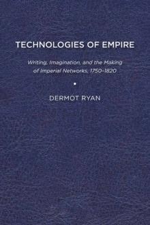 Technologies of Empire : Writing, Imagination, and the Making of Imperial Networks, 1750-1820