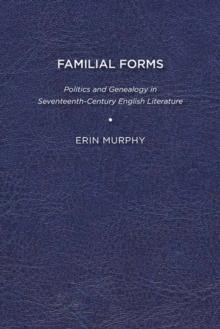 Familial Forms : Politics and Genealogy in Seventeenth-Century English Literature