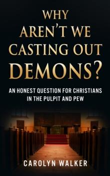 Why Aren't We Casting Out Demons? : An Honest Question for Christians in the Pulpit and Pew