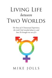 Living Life Between Two Worlds : The Story of A Transsexual Experience, the truth God revealed about it, and how He brought me out of it