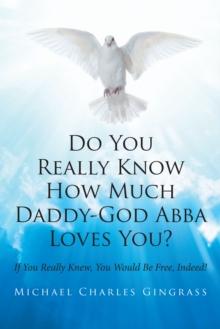 Do You Really Know How Much Daddy-God Abba Loves You? : If You Really Knew, You Would Be Free, Indeed!